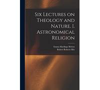 Six Lectures on Theology and Nature. I. Astronomical Religion