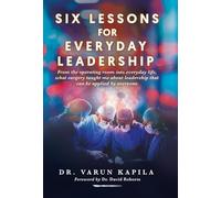 Six Lessons for Everyday Leadership: From the Operating Room Into Everyday Life, What Surgery Taught Me About Leadership That Can Be Applied by Everyone