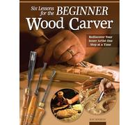 Six Lessons for the Beginner Wood Carver: Rediscover Your Inner Artist One Step at a Time