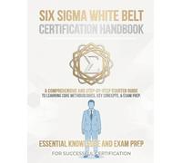 Six Sigma White Belt Certification Handbook: A Beginner's Guide to Lean Six Sigma Principles, Process Improvement, Quality Management, and Certification Success (Six Sigma Mastery Series)