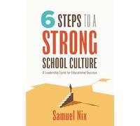 Six Steps to a Strong School Culture: A Leadership Cycle for Educational Success (a Six-Step Leadership Cycle for Principals)