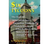 Six Tycoons: The Lives of John Jacoob Astor, Cornelius Vanderbilt, Andrew Carnegie...