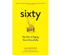 Sixty: A Diary: My Year of Aging Semi-Gracefully