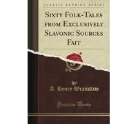 Sixty Folk-Tales from Exclusively Slavonic Sources Fait (Classic Reprint)