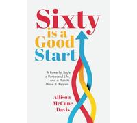 Sixty Is a Good Start: A Powerful Body, a Purposeful Life, and a Plan to Make it Happen