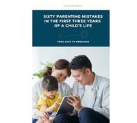 SIXTY PARENTING MISTAKES IN THE FIRST THREE YEARS OF A CHILD’S LIFE: (From Love to Problems)