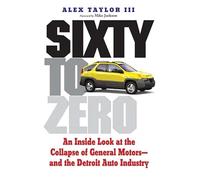 Sixty to Zero - An Intimate Inside Look at the People and Cars that Led to GM′s Collapse: An Inside Look at the Collapse of General Motors--and the Detroit Auto Industry
