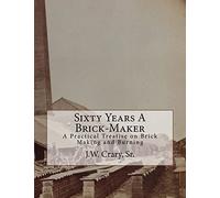 Sixty Years A Brick-Maker: A Practical Treatise on Brick Making and Burning