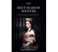 Sixty Years of Solitude: The Life of Empress Charlotte of Mexico