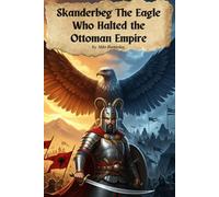 Skanderbeg The Eagle Who Halted the Ottoman Empire: The life and deeds of Europe's greatest unknown hero