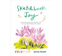 Sketchbook Joy : How to embrace your creativity and fill your sketchbooks with colour