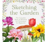 Sketching the Garden: The Complete Book of Botanical Art Techniques for Beginners