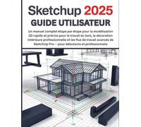 SketchUp 2025 Guide Utilisateur: Un manuel complet étape par étape pour la modélisation 3D rapide et précise pour le travail du bois, la décoration ... SketchUp Pro pour débutants et professionnels