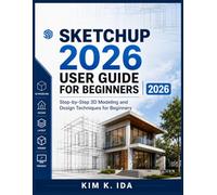 SKETCHUP 2026 USER GUIDE FOR BEGINNERS 2026: Step-by-Step 3D Modeling and Design Techniques for Beginners