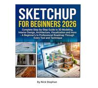 SKETCHUP FOR BEGINNERS 2026: Complete Step-by-Step Guide to 3D Modeling, Interior Design, Architecture, Visualization and more - A Beginner's to Professional Roadmap Through Every Tool anTechnique