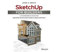 SketchUp for Builders – A Comprehensive Guide for Creating 3D Building Models Using SketchUp