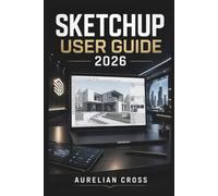 SketchUp User Guide 2026: Create Accurate 3d Models With Practical Techniques For Design, Visualisation, Project Organisation.