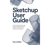 Sketchup User guide: A Comprehensive Step-by-Step Guide to 3D Modeling, Design Workflows, Rendering, and Professional Presentation