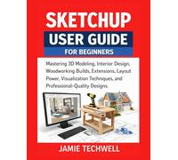 Sketchup User Guide For Beginners: Mastering 3D Modeling, Interior Design, Woodworking Builds, Extensions, Layout Power, Visualization Techniques, ... Designs. (Techwell User Guide Series)