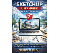 SKETCHUP USER GUIDE FOR BEGINNERS: Step-by-Step Manual to Master 3D Modeling, Create Real-World Designs, and Build Professional Projects
