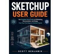 SKETCHUP USER GUIDE: The Complete Visual Guide to 3D Modeling, Documentation, and Design From Your First Shape to Finished Projects