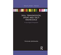 Skill Transmission, Sport and Tacit Knowledge: A Sociological Perspective (Routledge Focus on Sport, Culture and Society)