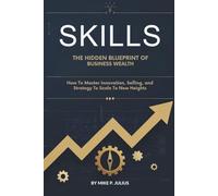 Skills The Hidden Blueprint of Business Wealth.: How to Master Innovation, Selling, and Strategy to Scale to New Heights.