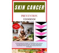 SKIN CANCER PREVENTION COOKBOOK: A Comprehensive Guide To Prevention Skin Cancer Through Delicious Recipes, UV-Safe Ingredients, Antioxidant-Rich Foods, And Holistic Nutrition Strategies