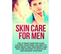 Skin Care for Men: The Ultimate Skincare Guide for Men. Everything You Need to Know About Skin Treatments and Skin Care Routines to Revitalize and Nourish Your Skin