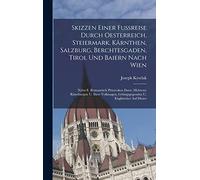 Skizzen Einer Fußreise Durch Oesterreich, Steiermark, Kärnthen, Salzburg, Berchtesgaden, Tirol Und Baiern Nach Wien: Nebst E. Romantisch Pittoresken ... Gebirgsgegenden U. Eisglätscher Auf Dieser