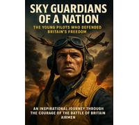 Sky Guardians of a Nation: The Young Pilots Who Defended Britain’s Freedom: An Inspirational Journey Through the Courage of the Battle of Britain Airmen