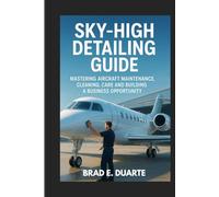 SKY-HIGH DETAILING GUIDE : MASTERING AIRCRAFT MAINTENANCE, CLEANING, CARE AND BUILDING A BUSINESS OPPORTUNITY: STEP BY STEP CARE FOR AIRCRAFT INTERIOR AND EXTERIOR