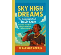 Sky High Dreams - The Inspiring Life of Travis Scott: How a Kid from Texas Changed the Sound of a Generation