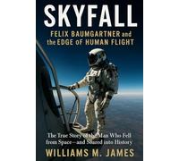 Skyfall Felix Baumgartner and the Edge of Human Flight: The True Story of the Man Who Fell from Space and Soared into History