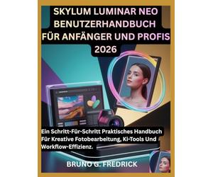 SKYLUM LUMINAR NEO BENUTZERHANDBUCH FÜR ANFÄNGER UND PROFIS 2026: Ein Schritt-Für-Schritt Praktisches Handbuch Für Kreative Fotobearbeitung, Ki-Tools ... Handbuch Für Nicht Technikaffine Ersteller)