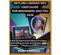 SKYLUM LUMINAR NEO USER GUIDE FOR BEGINNERS AND PRO 2026: A Step-By-Step Practical Manual To Creative Photo Editing, Ai Tools, And Workflow ... Handbook For Non-Tech-Savvy Creators)
