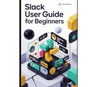 Slack User Guide for Beginners: The Complete Beginner’s Guide to Effortless Team Communication, Collaboration, and Productivity