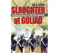 Slaughter at Goliad: The Mexican Massacre of 400 Texas Volunteers