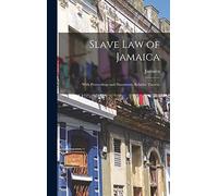 Slave Law of Jamaica: With Proceedings and Documents Relative Thereto