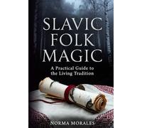 Slavic Folk Magic: A Practical Guide to the Living Tradition: Spirits, Zagovory, Healing & the Old Ways of Eastern Europe