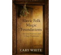 Slavic Folk Magic Foundations: Ancient Practices and Village Traditions: Practical Household Protection, Ancestor Work, Herbal Magic, and Seasonal Rituals from Eastern European Tradition
