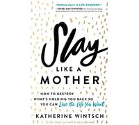 Slay Like a Mother: How to Destroy What’s Holding You Back So You Can Live the Life You Want