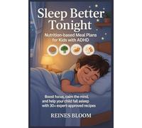 Sleep Better Tonight: Nutrition-Based Meal Plans for Kids with ADHD: Boost Focus, Calm the Mind, and Help Your Child Fall Asleep Naturally with 30+ Expert-Approved Recipes