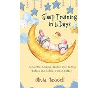 Sleep Training in 5 Days: The Gentle, Science-Backed Plan to Help Babies and Toddlers Sleep Better (Olivia Maxwell’s Gentle Parenting Guides)