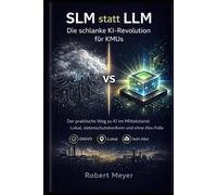 SLM statt LLM: Die schlanke KI-Revolution für KMUs: Der praktische Weg zu KI im Mittelstand: Lokal, datenschutzkonform und ohne Abo-Falle