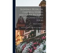 Slovenly Peter, or, Cheerful Stories and Funny Pictures for Good Little Folks: Illustrations Colored by Hand After the Original Style