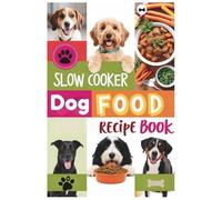 Slow Cooker Dog Food Recipe Book: Wholesome, Homemade Slow Cooker Dog Food Recipes for Every Breed, Age, and Dietary Need