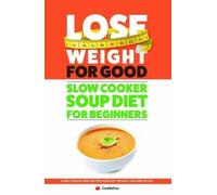 Slow Cooker Soup Diet For Beginners : Lose Weight For Good -Slow Cooker Soup Recipes For Easy Weight Loss And Detox