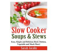 Slow Cooker Soups and Stews: Easy, Simple and Delicious Beef, Chicken, Vegetable and Much More!