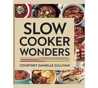 Slow Cooker Wonders - Courtney Danielle Sullivan: A Culinary Exploration of Meals for Morning, Afternoon, and Evening, An Extensive Compilation of Recipes for Every Palate